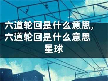 六道轮回是什么意思,六道轮回是什么意思 星球
