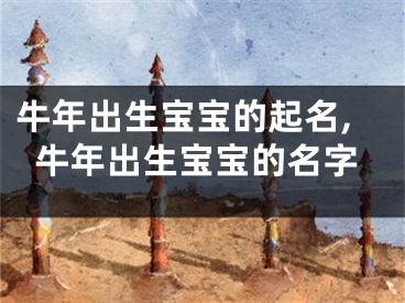 牛年出生宝宝的起名,牛年出生宝宝的名字