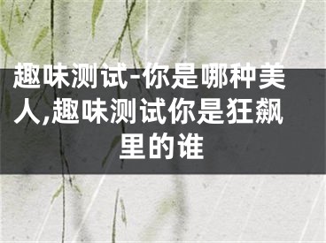 趣味测试-你是哪种美人,趣味测试你是狂飙里的谁