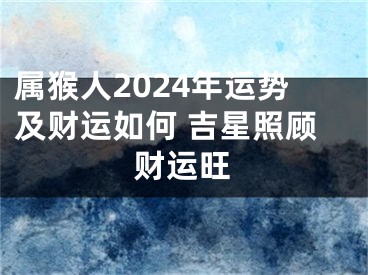 属猴人2024年运势及财运如何 吉星照顾财运旺