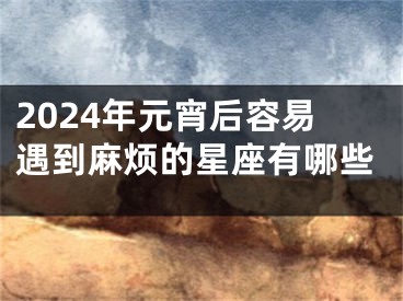2024年元宵后容易遇到麻烦的星座有哪些