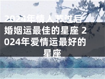 2024年情人节过后婚姻运最佳的星座 2024年爱情运最好的星座