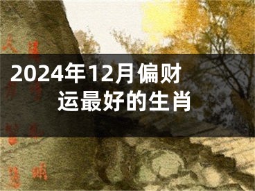 2024年12月偏财运最好的生肖