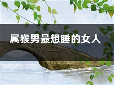 属猴男最想睡的女人