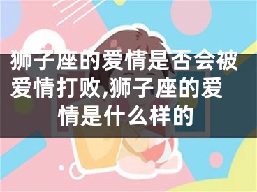 狮子座的爱情是否会被爱情打败,狮子座的爱情是什么样的