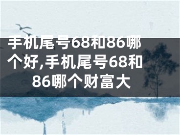 手机尾号68和86哪个好,手机尾号68和86哪个财富大