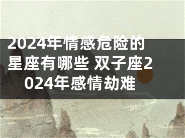 2024年情感危险的星座有哪些 双子座2024年感情劫难