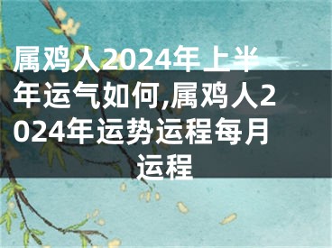属鸡人2024年上半年运气如何,属鸡人2024年运势运程每月运程