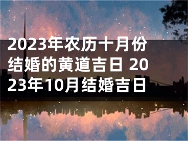 2023年农历十月份结婚的黄道吉日 2023年10月结婚吉日