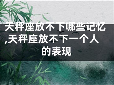 天秤座放不下哪些记忆,天秤座放不下一个人的表现
