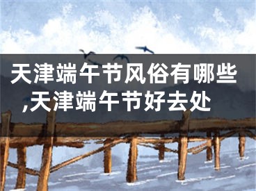 天津端午节风俗有哪些,天津端午节好去处