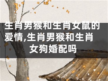 生肖男猴和生肖女鼠的爱情,生肖男猴和生肖女狗婚配吗