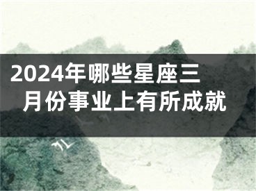 2024年哪些星座三月份事业上有所成就