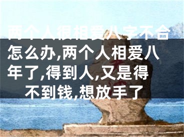 两个人很相爱八字不合怎么办,两个人相爱八年了,得到人,又是得不到钱,想放手了