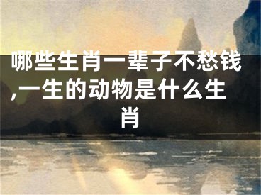 哪些生肖一辈子不愁钱,一生的动物是什么生肖