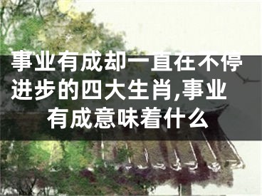 事业有成却一直在不停进步的四大生肖,事业有成意味着什么