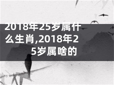 2018年25岁属什么生肖,2018年25岁属啥的