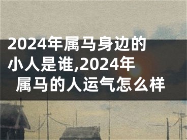 2024年属马身边的小人是谁,2024年属马的人运气怎么样