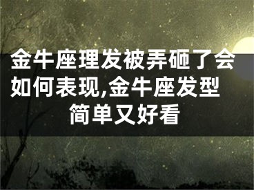 金牛座理发被弄砸了会如何表现,金牛座发型简单又好看
