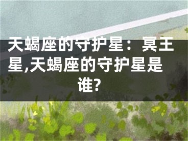 天蝎座的守护星：冥王星,天蝎座的守护星是谁?