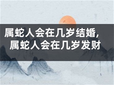 属蛇人会在几岁结婚,属蛇人会在几岁发财
