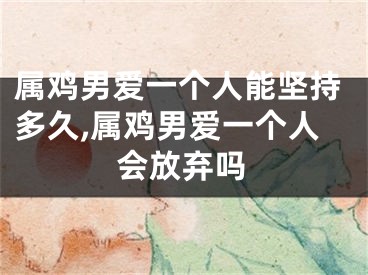 属鸡男爱一个人能坚持多久,属鸡男爱一个人会放弃吗