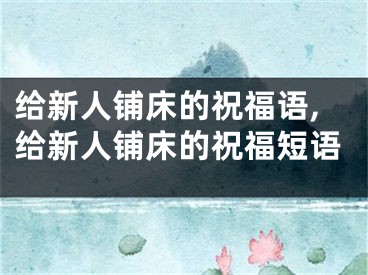 给新人铺床的祝福语,给新人铺床的祝福短语