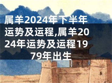 属羊2024年下半年运势及运程,属羊2024年运势及运程1979年出生