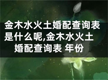 金木水火土婚配查询表是什么呢,金木水火土婚配查询表 年份