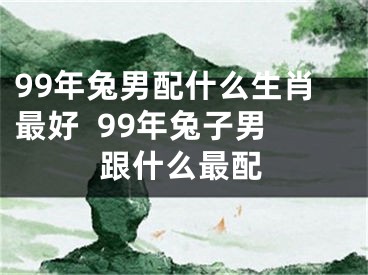 99年兔男配什么生肖最好  99年兔子男跟什么最配