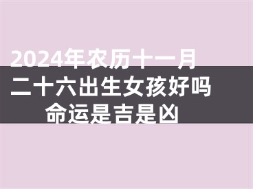 2024年农历十一月二十六出生女孩好吗 命运是吉是凶 