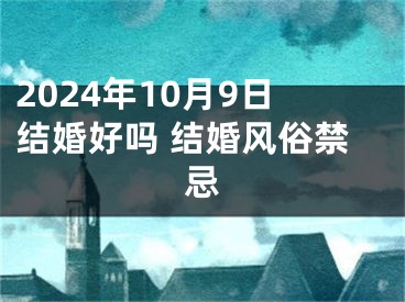 2024年10月9日结婚好吗 结婚风俗禁忌