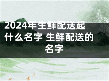 2024年生鲜配送起什么名字 生鲜配送的名字