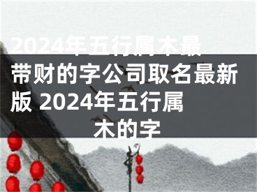 2024年五行属木最带财的字公司取名最新版 2024年五行属木的字