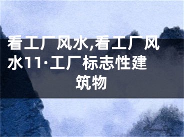 看工厂风水,看工厂风水11·工厂标志性建筑物