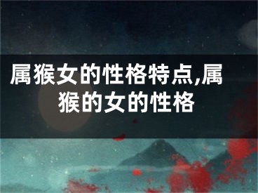 属猴女的性格特点,属猴的女的性格