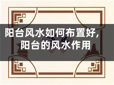 阳台风水如何布置好,阳台的风水作用