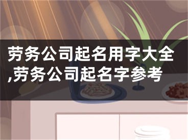 劳务公司起名用字大全,劳务公司起名字参考