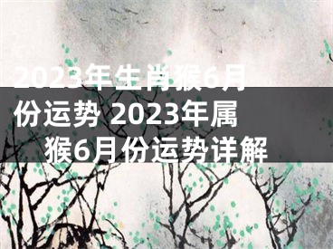 2023年生肖猴6月份运势 2023年属猴6月份运势详解