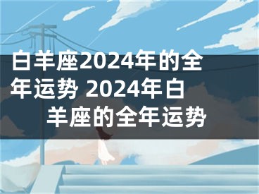 白羊座2024年的全年运势 2024年白羊座的全年运势