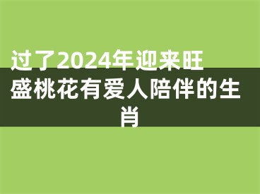 过了2024年迎来旺盛桃花有爱人陪伴的生肖