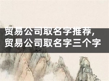 贸易公司取名字推荐,贸易公司取名字三个字