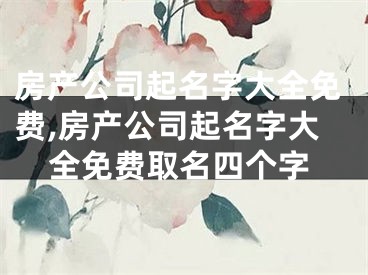 房产公司起名字大全免费,房产公司起名字大全免费取名四个字