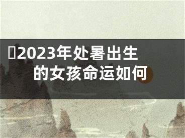 ​2023年处暑出生的女孩命运如何