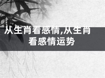 从生肖看感情,从生肖看感情运势