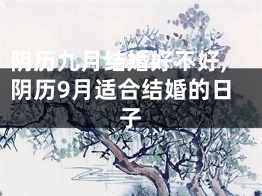 阴历九月结婚好不好,阴历9月适合结婚的日子