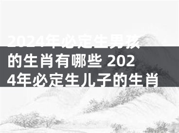 2024年必定生男孩的生肖有哪些 2024年必定生儿子的生肖