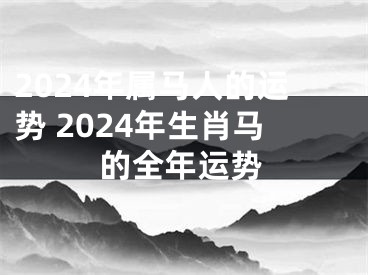 2024年属马人的运势 2024年生肖马的全年运势