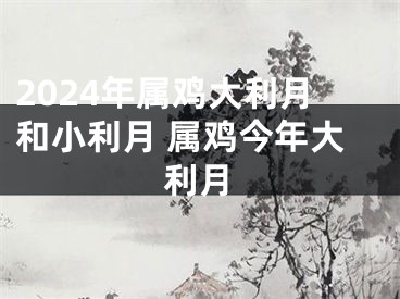 2024年属鸡大利月和小利月 属鸡今年大利月