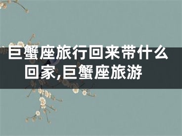 巨蟹座旅行回来带什么回家,巨蟹座旅游